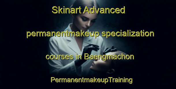 Skinart Advanced permanentmakeup specialization courses in Baengmachon | #PermanentmakeupTraining #PermanentmakeupClasses #SkinartTraining-Korea