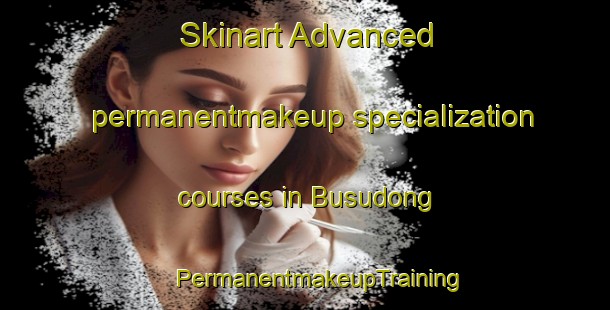 Skinart Advanced permanentmakeup specialization courses in Busudong | #PermanentmakeupTraining #PermanentmakeupClasses #SkinartTraining-Korea