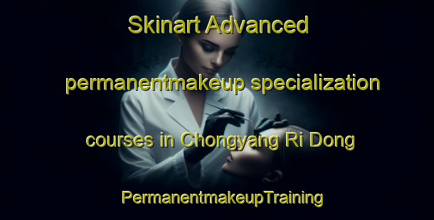 Skinart Advanced permanentmakeup specialization courses in Chongyang Ri Dong | PermanentmakeupTraining | PermanentmakeupClasses | SkinartTraining-Korea