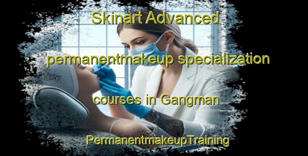 Skinart Advanced permanentmakeup specialization courses in Gangman | PermanentmakeupTraining | PermanentmakeupClasses | SkinartTraining-Korea