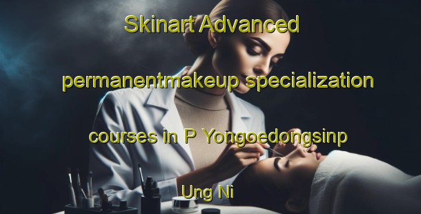 Skinart Advanced permanentmakeup specialization courses in P Yongoedongsinp Ung Ni | #PermanentmakeupTraining #PermanentmakeupClasses #SkinartTraining-Korea