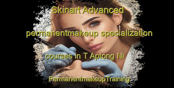 Skinart Advanced permanentmakeup specialization courses in T Aptong Ni | PermanentmakeupTraining | PermanentmakeupClasses | SkinartTraining-Korea