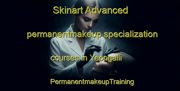Skinart Advanced permanentmakeup specialization courses in Yeongalli | PermanentmakeupTraining | PermanentmakeupClasses | SkinartTraining-Korea