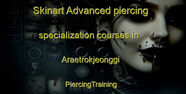 Skinart Advanced piercing specialization courses in Araetrokjeonggi | #PiercingTraining #PiercingClasses #SkinartTraining-Korea