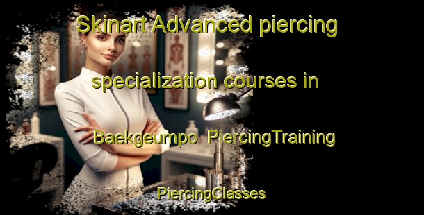 Skinart Advanced piercing specialization courses in Baekgeumpo | #PiercingTraining #PiercingClasses #SkinartTraining-Korea