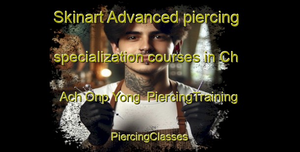 Skinart Advanced piercing specialization courses in Ch Ach Onp Yong | #PiercingTraining #PiercingClasses #SkinartTraining-Korea