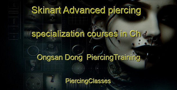 Skinart Advanced piercing specialization courses in Ch Ongsan Dong | #PiercingTraining #PiercingClasses #SkinartTraining-Korea