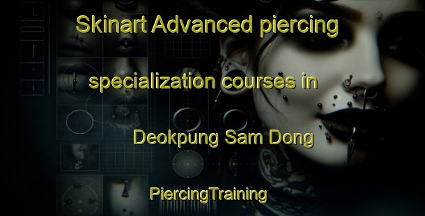 Skinart Advanced piercing specialization courses in Deokpung Sam Dong | #PiercingTraining #PiercingClasses #SkinartTraining-Korea