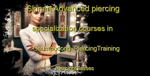 Skinart Advanced piercing specialization courses in Geumpodong | #PiercingTraining #PiercingClasses #SkinartTraining-Korea