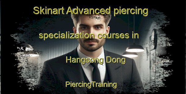 Skinart Advanced piercing specialization courses in Hangsong Dong | #PiercingTraining #PiercingClasses #SkinartTraining-Korea