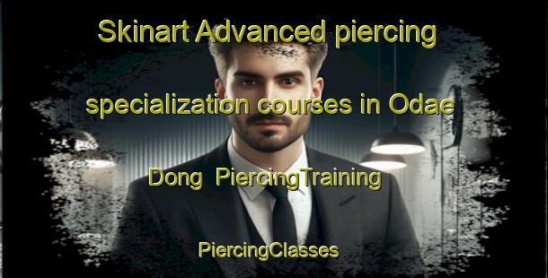 Skinart Advanced piercing specialization courses in Odae Dong | PiercingTraining | PiercingClasses | SkinartTraining-Korea