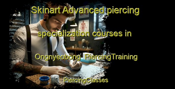 Skinart Advanced piercing specialization courses in Ongnyeobong | PiercingTraining | PiercingClasses | SkinartTraining-Korea