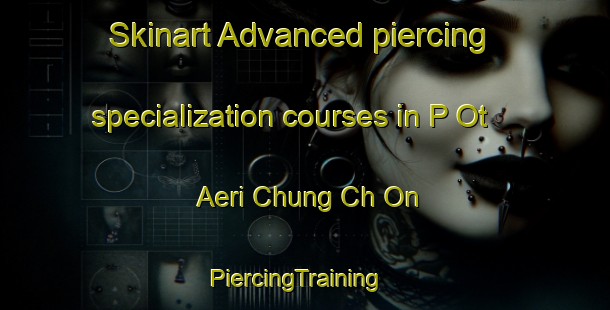 Skinart Advanced piercing specialization courses in P Ot Aeri Chung Ch On | PiercingTraining | PiercingClasses | SkinartTraining-Korea
