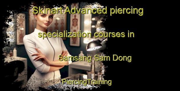 Skinart Advanced piercing specialization courses in Samsang Sam Dong | PiercingTraining | PiercingClasses | SkinartTraining-Korea