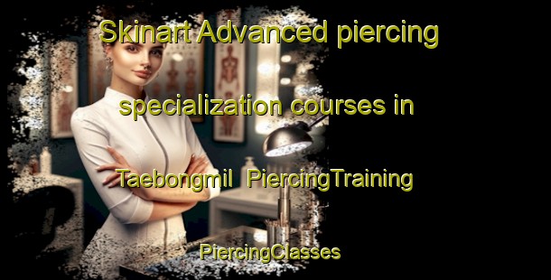Skinart Advanced piercing specialization courses in Taebongmil | PiercingTraining | PiercingClasses | SkinartTraining-Korea