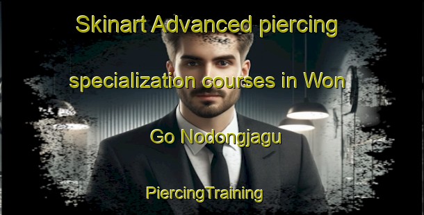 Skinart Advanced piercing specialization courses in Won Go Nodongjagu | PiercingTraining | PiercingClasses | SkinartTraining-Korea