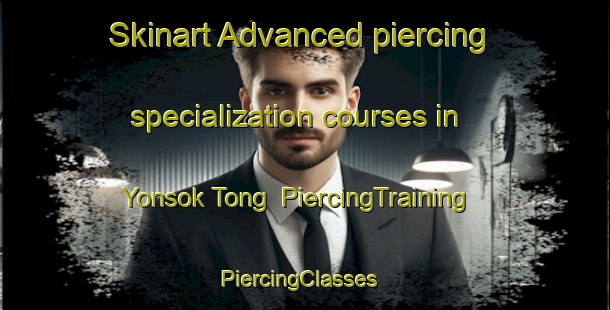 Skinart Advanced piercing specialization courses in Yonsok Tong | PiercingTraining | PiercingClasses | SkinartTraining-Korea