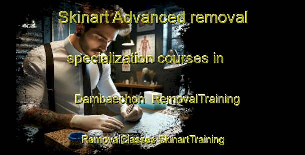 Skinart Advanced removal specialization courses in Dambaechon | #RemovalTraining #RemovalClasses #SkinartTraining-Korea