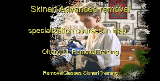 Skinart Advanced removal specialization courses in Hap Ohang Ni | #RemovalTraining #RemovalClasses #SkinartTraining-Korea