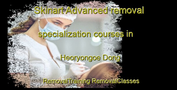 Skinart Advanced removal specialization courses in Heoryongoe Dong | #RemovalTraining #RemovalClasses #SkinartTraining-Korea