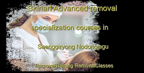 Skinart Advanced removal specialization courses in Saenggiryong Nodongjagu | #RemovalTraining #RemovalClasses #SkinartTraining-Korea