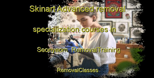 Skinart Advanced removal specialization courses in Seonyeom | RemovalTraining | RemovalClasses | SkinartTraining-Korea