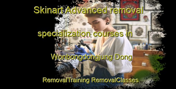 Skinart Advanced removal specialization courses in Wonbongdongjung Dong | #RemovalTraining #RemovalClasses #SkinartTraining-Korea