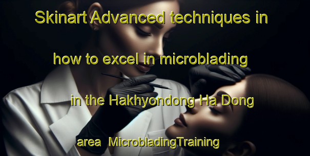 Skinart Advanced techniques in how to excel in microblading in the Hakhyondong Ha Dong area | MicrobladingTraining | MicrobladingClasses | SkinartTraining-Korea