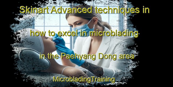Skinart Advanced techniques in how to excel in microblading in the Paehyang Dong area | MicrobladingTraining | MicrobladingClasses | SkinartTraining-Korea