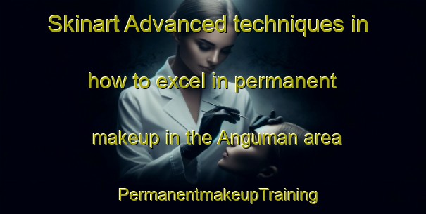 Skinart Advanced techniques in how to excel in permanent makeup in the Anguman area | PermanentmakeupTraining | PermanentmakeupClasses | SkinartTraining-Korea