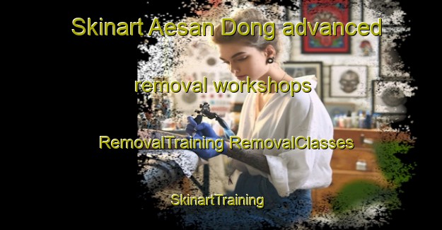 Skinart Aesan Dong advanced removal workshops | #RemovalTraining #RemovalClasses #SkinartTraining-Korea