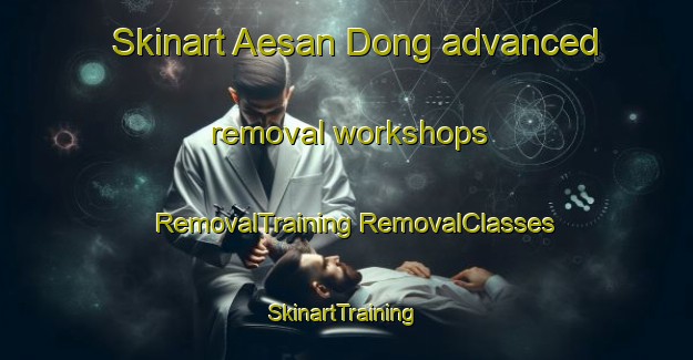 Skinart Aesan Dong advanced removal workshops | #RemovalTraining #RemovalClasses #SkinartTraining-Korea