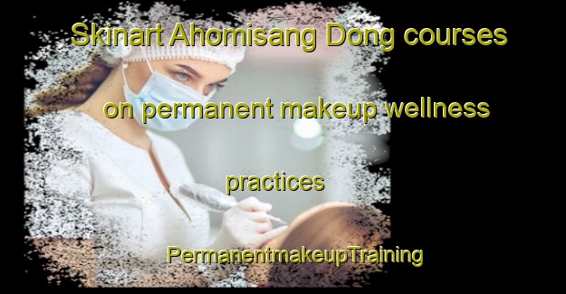 Skinart Ahomisang Dong courses on permanent makeup wellness practices | #PermanentmakeupTraining #PermanentmakeupClasses #SkinartTraining-Korea