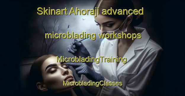 Skinart Ahoraji advanced microblading workshops | #MicrobladingTraining #MicrobladingClasses #SkinartTraining-Korea