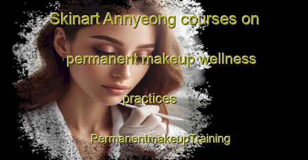 Skinart Annyeong courses on permanent makeup wellness practices | #PermanentmakeupTraining #PermanentmakeupClasses #SkinartTraining-Korea