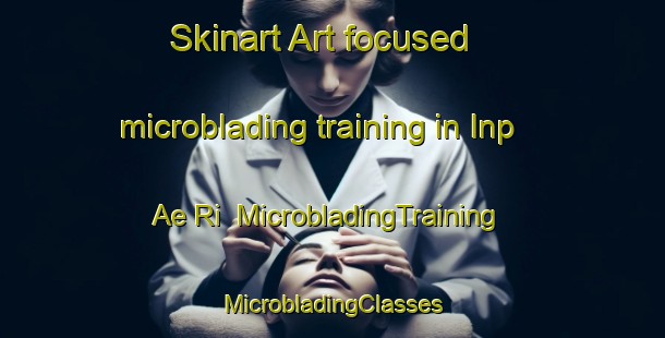 Skinart Art-focused microblading training in Inp Ae Ri | #MicrobladingTraining #MicrobladingClasses #SkinartTraining-Korea