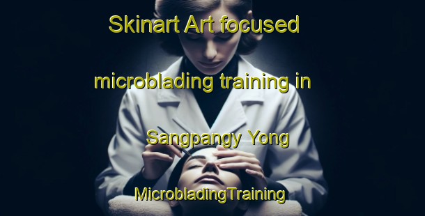 Skinart Art-focused microblading training in Sangpangy Yong | #MicrobladingTraining #MicrobladingClasses #SkinartTraining-Korea