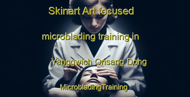 Skinart Art-focused microblading training in Yanggwich Onsang Dong | #MicrobladingTraining #MicrobladingClasses #SkinartTraining-Korea