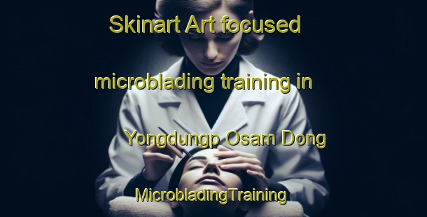 Skinart Art-focused microblading training in Yongdungp Osam Dong | #MicrobladingTraining #MicrobladingClasses #SkinartTraining-Korea