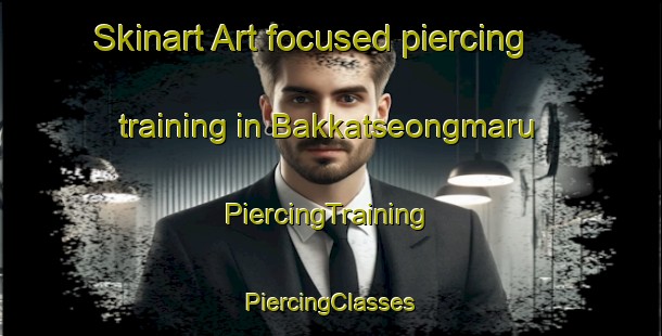 Skinart Art-focused piercing training in Bakkatseongmaru | #PiercingTraining #PiercingClasses #SkinartTraining-Korea