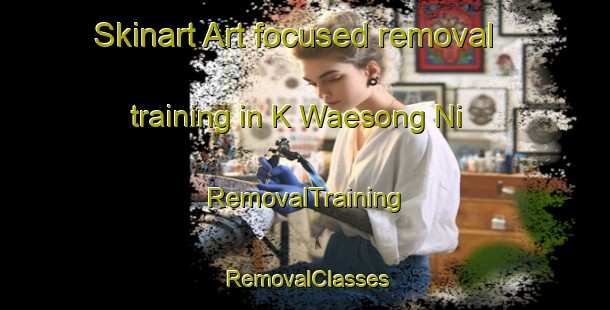 Skinart Art-focused removal training in K Waesong Ni | RemovalTraining | RemovalClasses | SkinartTraining-Korea