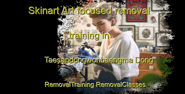 Skinart Art-focused removal training in Taesandongwonbaengma Dong | #RemovalTraining #RemovalClasses #SkinartTraining-Korea