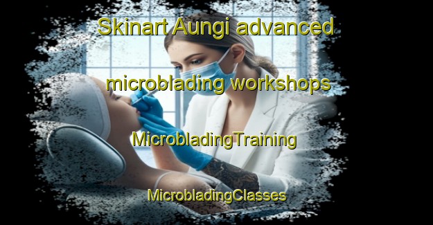 Skinart Aungi advanced microblading workshops | #MicrobladingTraining #MicrobladingClasses #SkinartTraining-Korea