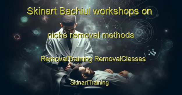 Skinart Bachiul workshops on niche removal methods | #RemovalTraining #RemovalClasses #SkinartTraining-Korea