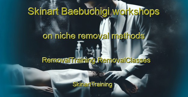 Skinart Baebuchigi workshops on niche removal methods | #RemovalTraining #RemovalClasses #SkinartTraining-Korea