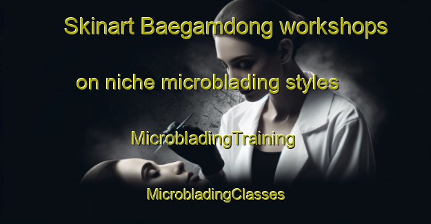 Skinart Baegamdong workshops on niche microblading styles | #MicrobladingTraining #MicrobladingClasses #SkinartTraining-Korea