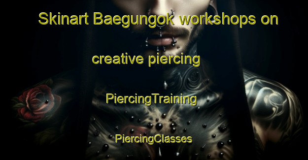 Skinart Baegungok workshops on creative piercing | #PiercingTraining #PiercingClasses #SkinartTraining-Korea