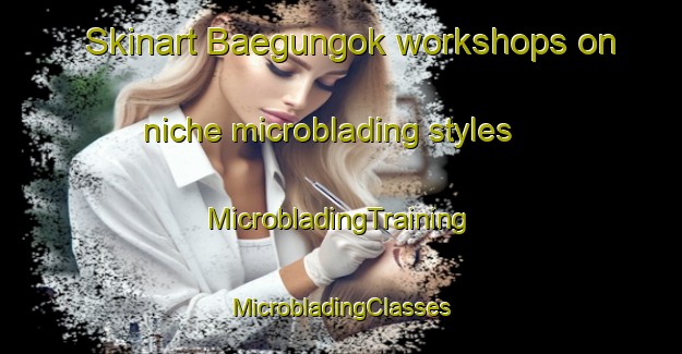 Skinart Baegungok workshops on niche microblading styles | #MicrobladingTraining #MicrobladingClasses #SkinartTraining-Korea