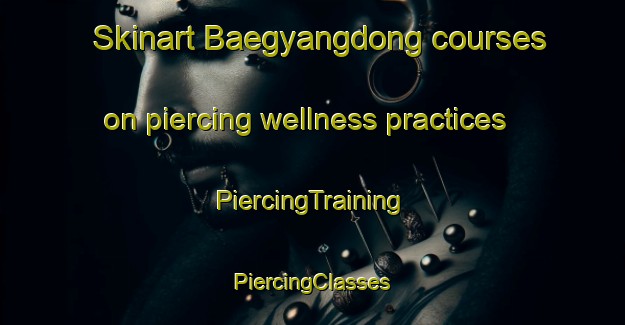 Skinart Baegyangdong courses on piercing wellness practices | #PiercingTraining #PiercingClasses #SkinartTraining-Korea