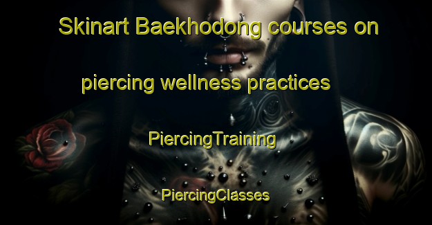 Skinart Baekhodong courses on piercing wellness practices | #PiercingTraining #PiercingClasses #SkinartTraining-Korea